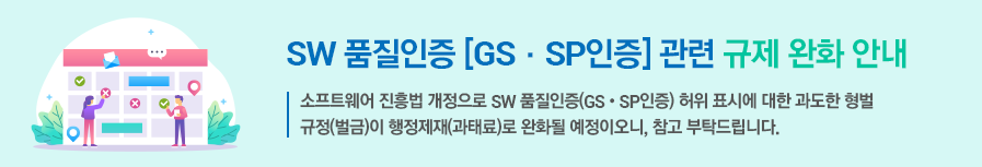 SW 품질인증[GS·SP인증] 관련 규제 완화 안내 소프트웨어 진흥법 개정으로 SW 품질인증(GS·SP인증) 허위 표시에 대한 과도한 형벌 규정(벌금)이 행정제재(과태료)로 완화될 예정이오니, 참고 부탁드립니다.